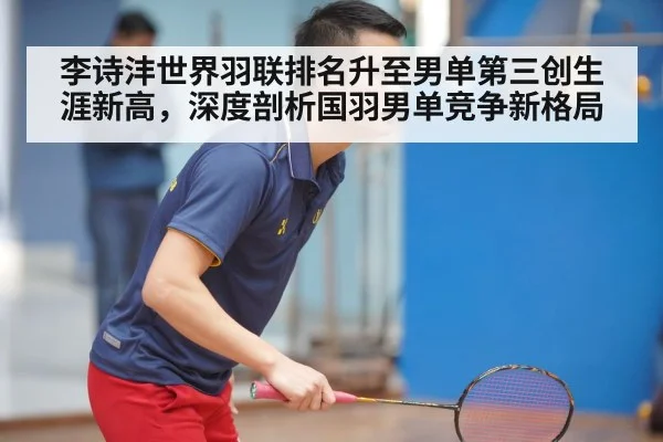 李诗沣世界羽联排名升至男单第三创生涯新高，深度剖析国羽男单竞争新格局