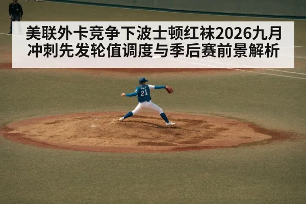 美联外卡竞争下波士顿红袜2026九月冲刺先发轮值调度与季后赛前景解析
