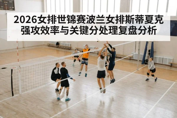 2026女排世锦赛波兰女排斯蒂夏克强攻效率与关键分处理复盘分析