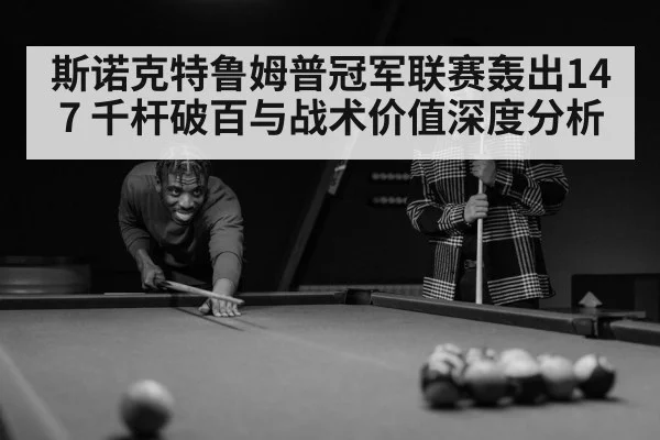 斯诺克特鲁姆普冠军联赛轰出147 千杆破百与战术价值深度分析