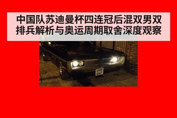中国队苏迪曼杯四连冠后混双男双排兵解析与奥运周期取舍深度观察
